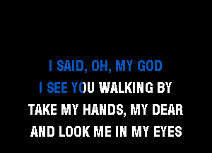 I SAID, OH, MY GOD
I SEE YOU WALKING BY
TAKE MY HANDS, MY DEAR
AND LOOK ME IN MY EYES