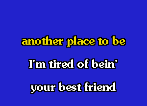 another place to be

I'm tired of bein'

your best friend