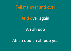 Tell me over and over
And over again

Ah ah 000

Ah ah ooo ah ah ooo yea