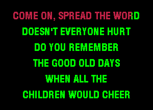 COME ON, SPREAD THE WORD
DOESN'T EVERYONE HURT
DO YOU REMEMBER
THE GOOD OLD DAYS
WHEN ALL THE
CHILDREN WOULD CHEER