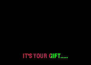 IT'S YOUR GIFT .....