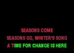 SEASONS COME
SEASONS GO, WINTER'S SONG
A TIME FOR CHANGE IS HERE