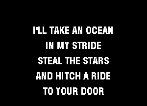I'LL TAKE AH OCEAN
IN MY STHIDE

STEAL THE STARS
MID HITCH A RIDE
TO YOUR DOOR