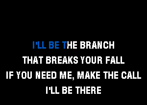 I'LL BE THE BRANCH
THAT BREAKS YOUR FALL
IF YOU NEED ME, MAKE THE CALL
I'LL BE THERE