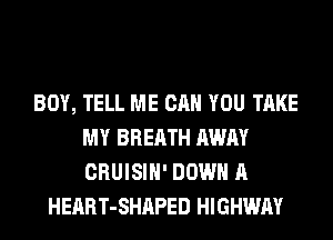 BOY, TELL ME CAN YOU TAKE
MY BREATH AWAY
CRUISIH' DOWN A

HEART-SHAPED HIGHWAY