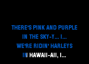 THERE'S PINK AND PURPLE
IN THE SKY-Y... l...
WE'RE RIDIH' HARLEYS
IH HAWAIl-AII, l...