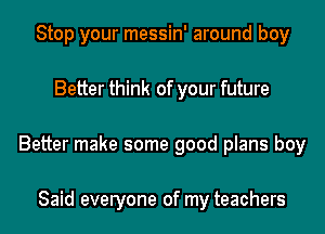 Stop your messin' around boy
Better think of your future
Better make some good plans boy

Said everyone of my teachers