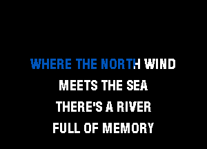 WHERE THE NORTH WIND
MEETS THE SEA
THERE'S A RIVER
FULL OF MEMORY