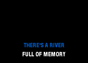 THERE'S A RIVER
FULL OF MEMORY