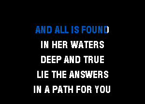 AND ALL IS FOUND
IN HER WATERS

DEEP AND TRUE
LIE THE ANSWERS
IN A PATH FOR YOU