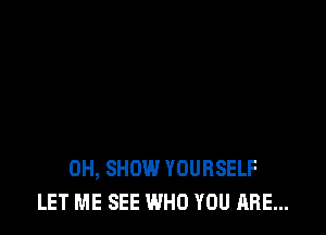 0H, SHOW YOURSELF
LET ME SEE WHO YOU ARE...