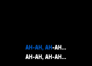 AH-AH, AH-AH...
AH-AH, AH-AH...