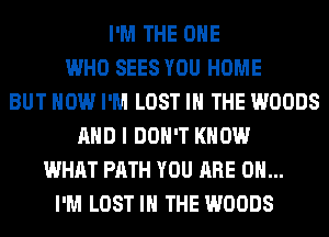 I'M THE ONE
WHO SEES YOU HOME
BUT HOW I'M LOST IN THE WOODS
AND I DON'T KNOW
WHAT PATH YOU ARE ON...
I'M LOST IN THE WOODS