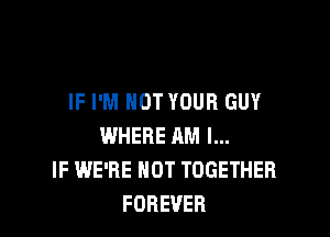 IF I'M NOT YOUR GUY

WHERE AM I...
IF WE'RE NOT TOGETHER
FOREVER