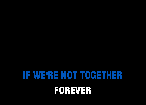 IF WE'RE NOT TOGETHER
FOREVER