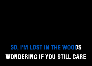 SO, I'M LOST IN THE WOODS
WONDERIHG IF YOU STILL CARE