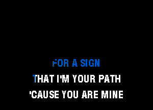 FOR 11 SIGN
THAT I'M YOUR PATH
'CAUSE YOU ARE MINE