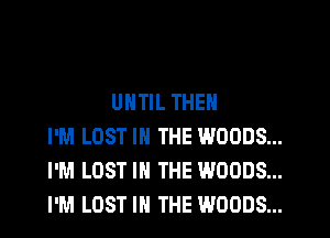 UNTIL THEN
I'M LOST IN THE WOODS...
I'M LOST IN THE WOODS...
I'M LOST IN THE WOODS...