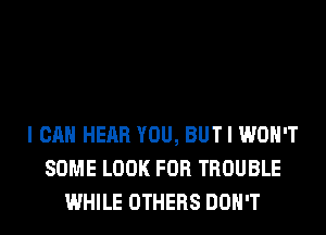 I CAN HEAR YOU, BUT I WON'T
SOME LOOK FOR TROUBLE
WHILE OTHERS DON'T