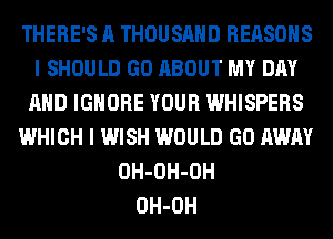 THERE'S A THOUSAND REASONS
I SHOULD GO ABOUT MY DAY
AND IGNORE YOUR WHISPERS
WHICH I WISH WOULD GO AWAY
OH-OH-OH
OH-OH