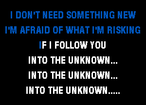 I DON'T NEED SOMETHING HEW
I'M AFRAID OF WHAT I'M RISKIHG
IF I FOLLOW YOU
INTO THE UNKNOWN...

INTO THE UNKNOWN...

INTO THE UNKNOWN .....