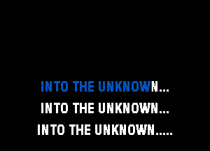 INTO THE UNKNOWN...
INTO THE UNKNOWN...
INTO THE UNKNOWN .....