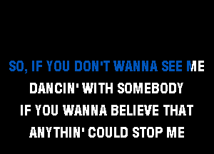 SO, IF YOU DON'T WANNA SEE ME
DANCIH' WITH SOMEBODY
IF YOU WANNA BELIEVE THAT
AHYTHIH' COULD STOP ME
