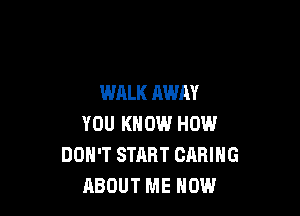 WALK AWAY

YOU KNOW HOW
DON'T START CARING
HBOUT ME NOW