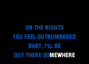 ON THE NIGHTS
YOU FEEL OUTHUMBERED
BABY, I'LL BE
OUT THERE SOMEWHERE