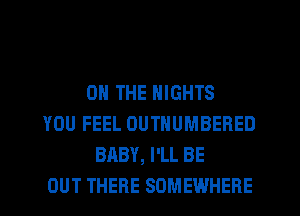 ON THE NIGHTS
YOU FEEL OUTHUMBERED
BABY, I'LL BE
OUT THERE SOMEWHERE