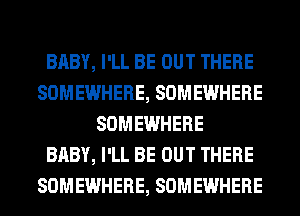 BABY, I'LL BE OUT THERE
SOMEWHERE, SOMEWHERE
SOMEWHERE
BABY, I'LL BE OUT THERE
SOMEWHERE, SOMEWHERE