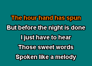 The hour hand has spun
But before the night is done

Ijust have to hear

Those sweet words
Spoken like a melody