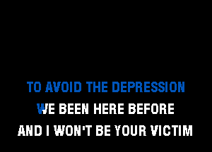 TO AVOID THE DEPRESSION
WE BEEN HERE BEFORE
AND I WON'T BE YOUR VICTIM