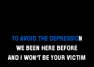 TO AVOID THE DEPRESSION
WE BEEN HERE BEFORE
AND I WON'T BE YOUR VICTIM