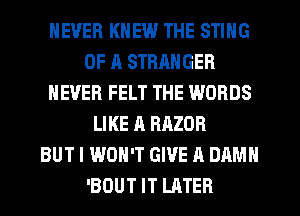 NEVER KNEW THE STING
OF A STRANGER
NEVER FELT THE WORDS
LIKE A RAZOR
BUT I WON'T GIVE A DAMN
'BOUT IT LATER