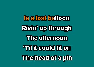 Is a lost balloon
Risin' up through
The afternoon
'Til it could fit on

The head of a pin