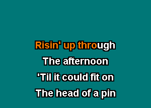 Risin' up through
The afternoon
'Til it could fit on

The head of a pin