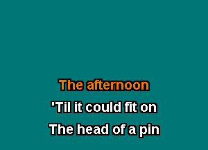 The afternoon
'Til it could fit on

The head of a pin