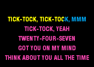TlCK-TOCK, TlCK-TOCK, MMM
TlCK-TOCK, YEAH
TWENTY-FOUR-SEVEH
GOT YOU ON MY MIND
THINK ABOUT YOU ALL THE TIME