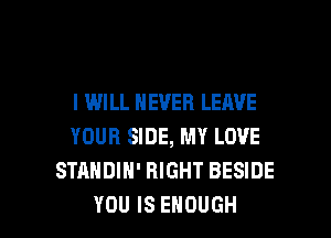 I WILL NEVER LEAVE
YOUR SIDE, MY LOVE
STANDIH' RIGHT BESIDE

YOU IS ENOUGH l