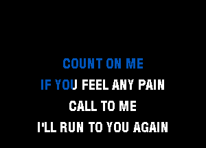 COUNT ON ME

IF YOU FEEL ANY PAIN
CALL TO ME
I'LL RUN TO YOU AGAIN