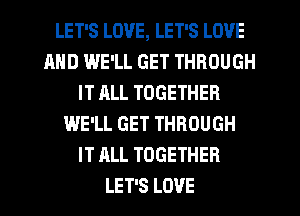 LET'S LOVE, LET'S LOVE
MID IJJE'LL GET THROUGH
IT ALL TOGETHER
WE'LL GET THROUGH
IT ALL TOGETHER
LET'S LOVE