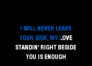 I WILL NEVER LEAVE
YOUR SIDE, MY LOVE
STANDIH' RIGHT BESIDE

YOU IS ENOUGH l