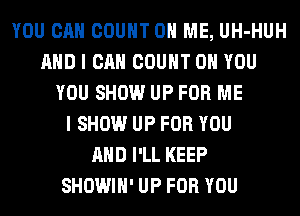 YOU CAN COUNT ON ME, UH-HUH
AND I CAN COUNT ON YOU
YOU SHOW UP FOR ME
I SHOW UP FOR YOU
AND I'LL KEEP
SHOWIH' UP FOR YOU