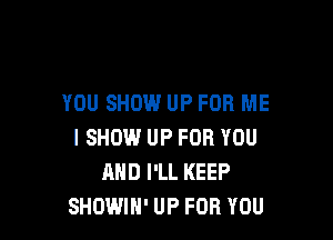 YOU SHOW UP FOR ME

I SHOWl UP FOR YOU
AND I'LL KEEP
SHOWIH' UP FOR YOU