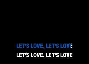 LET'S LOVE, LET'S LOVE
LET'S LOVE, LET'S LOVE