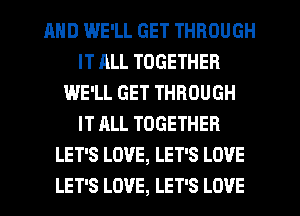 AND IWE'LL GET THROUGH
IT ALL TOGETHER
WE'LL GET THROUGH
IT ALL TOGETHER
LET'S LOVE, LET'S LOVE
LET'S LOVE, LET'S LOVE