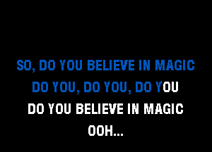 80, DO YOU BELIEVE IN MAGIC
DO YOU, DO YOU, DO YOU
DO YOU BELIEVE IN MAGIC

00H...