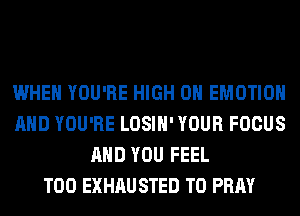 WHEN YOU'RE HIGH 0 EMOTIOH
AND YOU'RE LOSIH' YOUR FOCUS
AND YOU FEEL
T00 EXHAU STED T0 PRAY