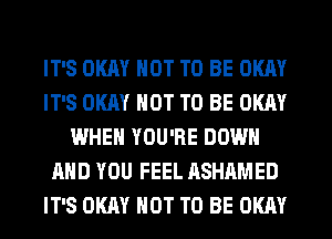 IT'S OKAY NOT TO BE OKAY
IT'S OKAY NOT TO BE OKAY
WHEN YOU'RE DOWN
AND YOU FEEL ASHAMED
IT'S OKAY NOT TO BE OKAY